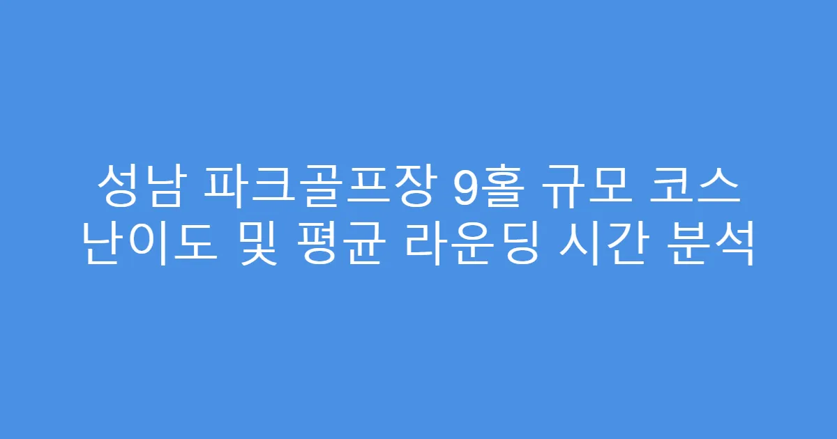 성남 파크골프장 9홀 규모 코스 난이도 및 평균 라운딩 시간 분석