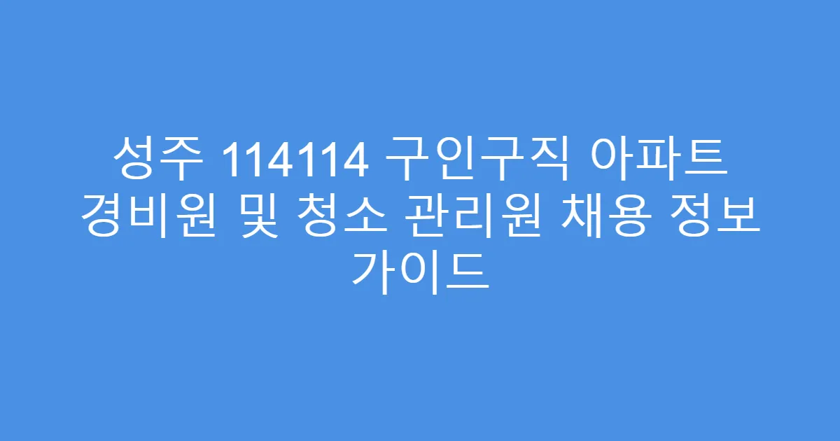성주 114114 구인구직 아파트 경비원 및 청소 관리원 채용 정보 가이드