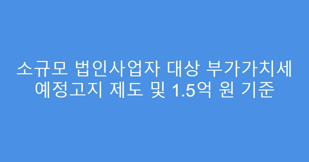 소규모 법인사업자 대상 부가가치세 예정고지 제도 및 1.5억 원 기준