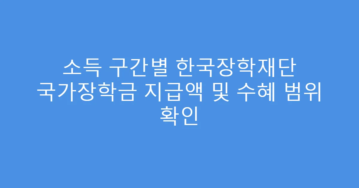 소득 구간별 한국장학재단 국가장학금 지급액 및 수혜 범위 확인