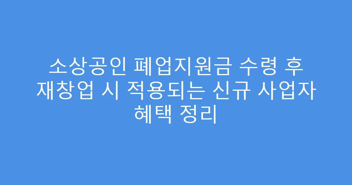 소상공인 폐업지원금 수령 후 재창업 시 적용되는 신규 사업자 혜택 정리