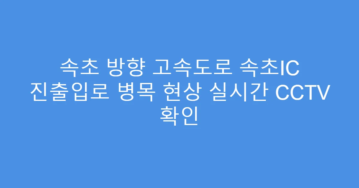 속초 방향 고속도로 속초IC 진출입로 병목 현상 실시간 CCTV 확인
