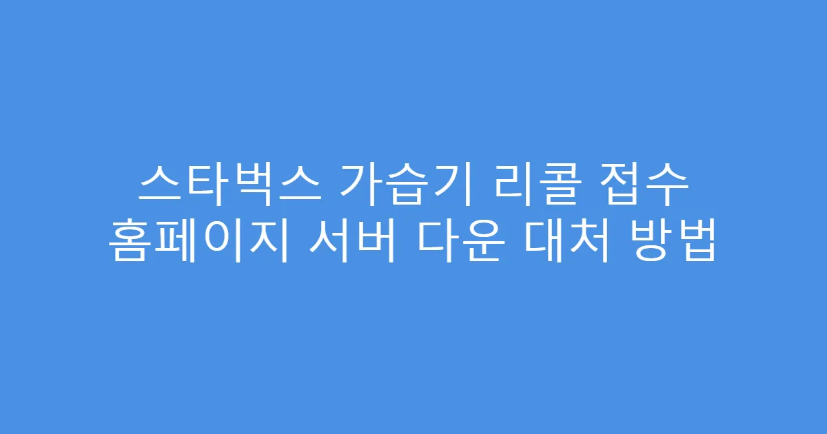 스타벅스 가습기 리콜 접수 홈페이지 서버 다운 대처 방법
