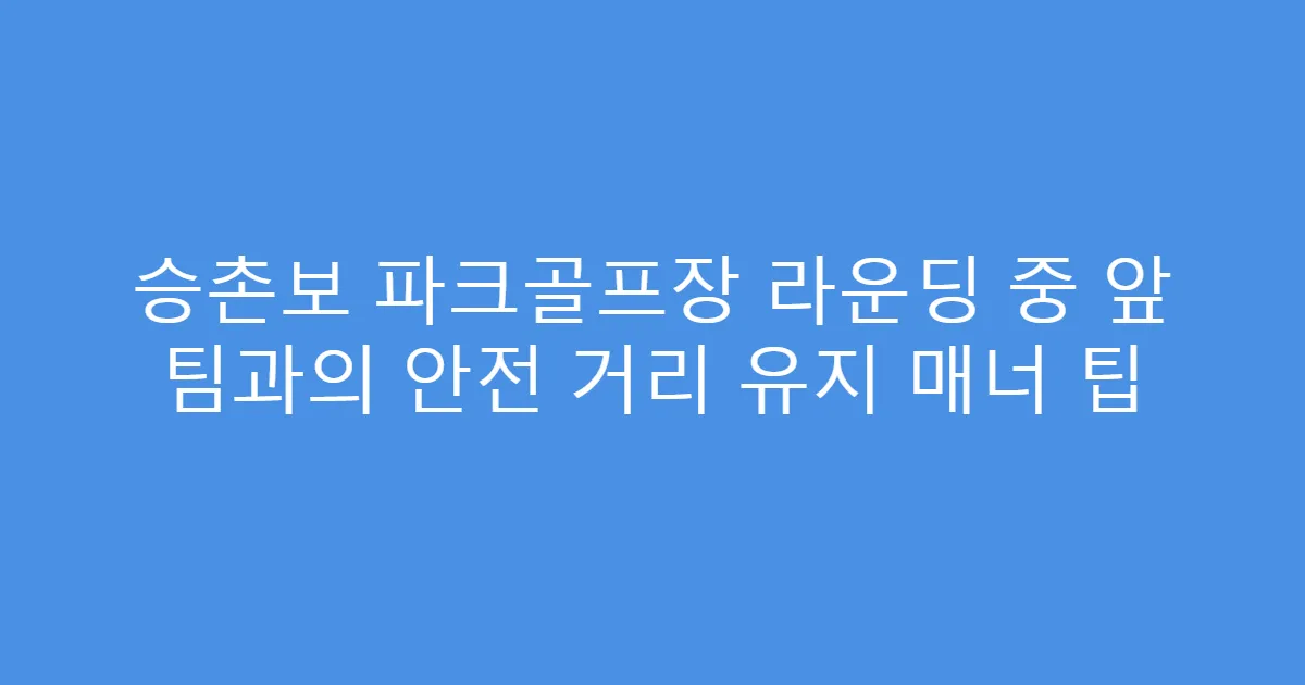 승촌보 파크골프장 라운딩 중 앞 팀과의 안전 거리 유지 매너 팁