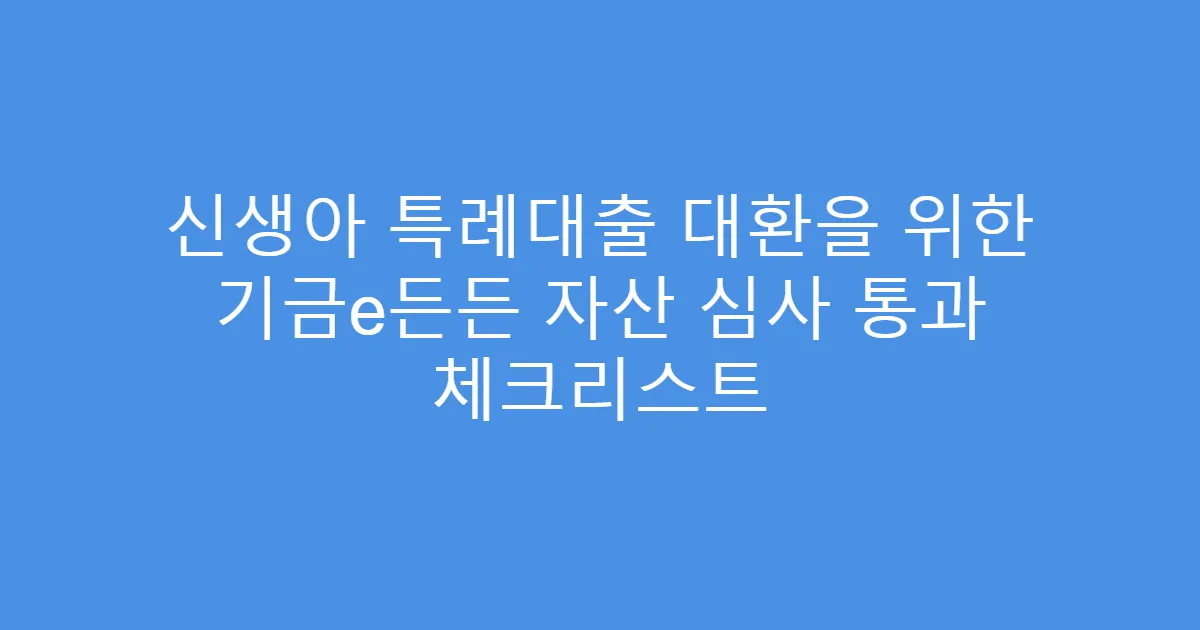 신생아 특례대출 대환을 위한 기금e든든 자산 심사 통과 체크리스트