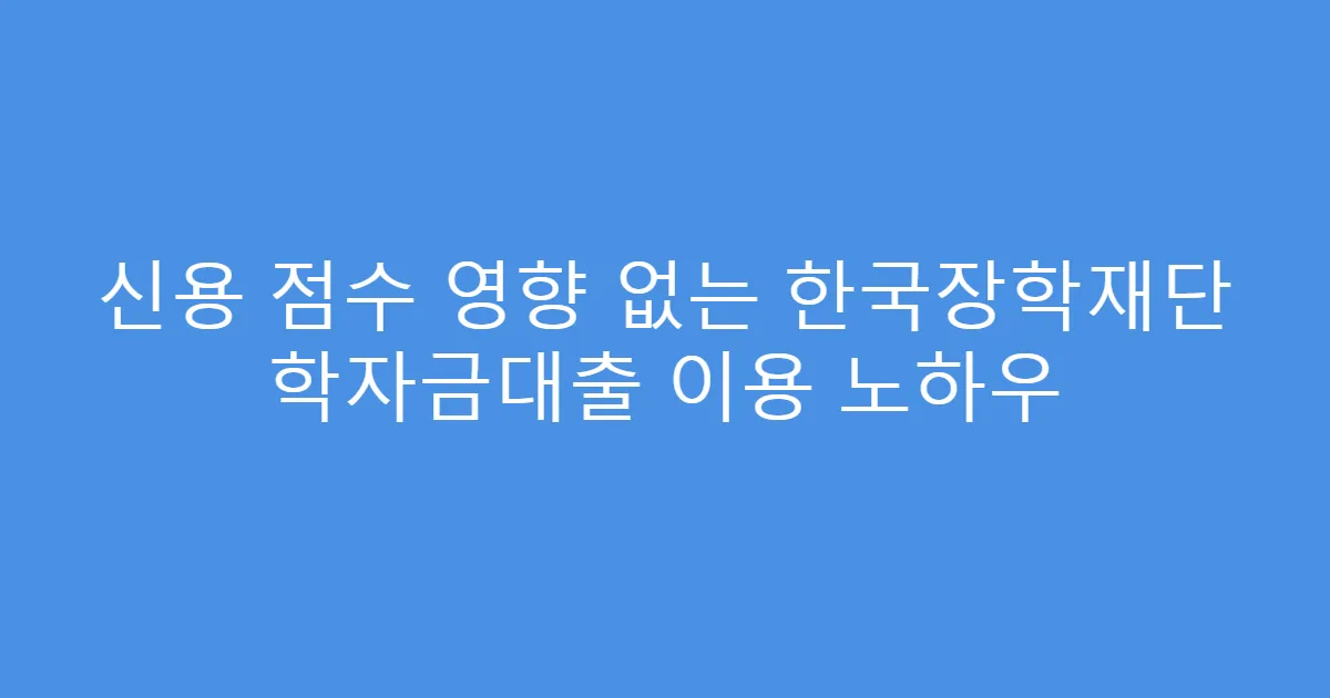 신용 점수 영향 없는 한국장학재단 학자금대출 이용 노하우