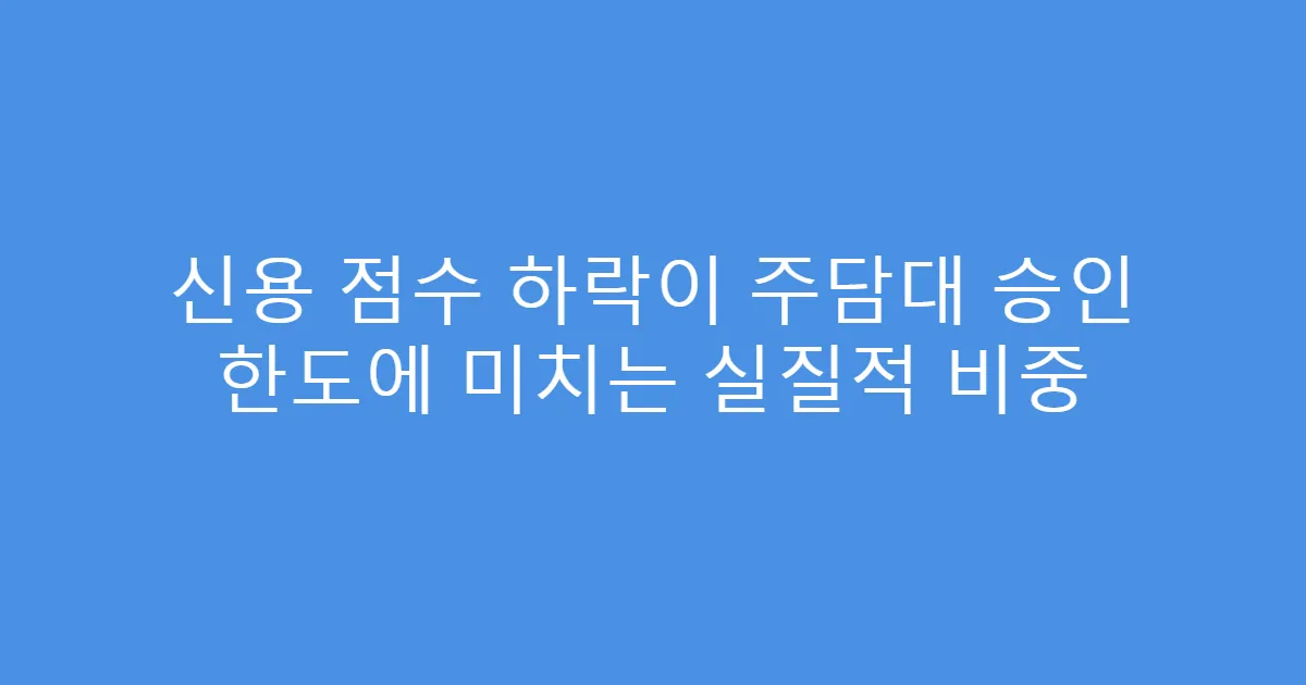 신용 점수 하락이 주담대 승인 한도에 미치는 실질적 비중