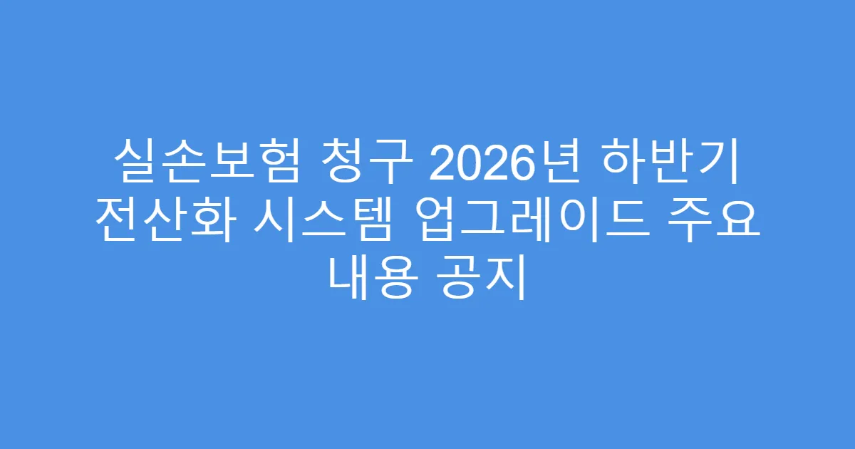 실손보험 청구 2026년 하반기 전산화 시스템 업그레이드 주요 내용 공지