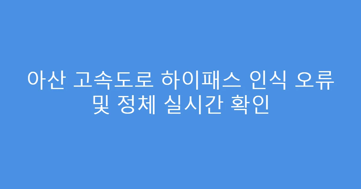 아산 고속도로 하이패스 인식 오류 및 정체 실시간 확인