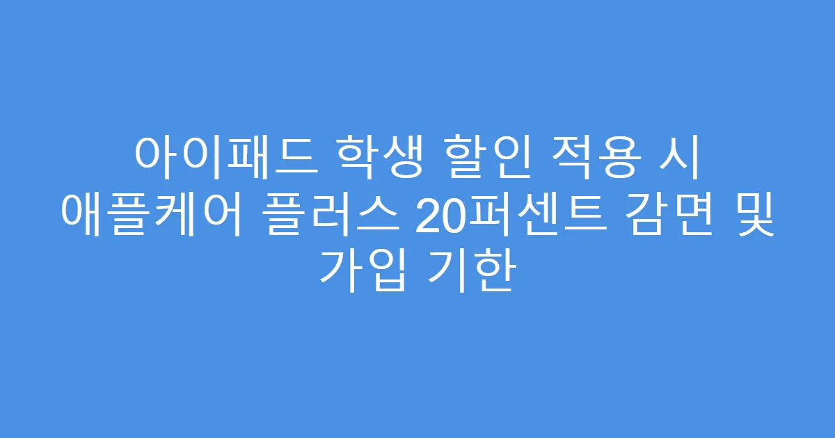 아이패드 학생 할인 적용 시 애플케어 플러스 20퍼센트 감면 및 가입 기한