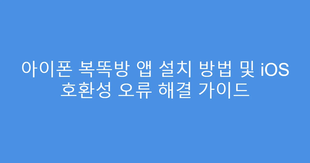 아이폰 복똑방 앱 설치 방법 및 iOS 호환성 오류 해결 가이드