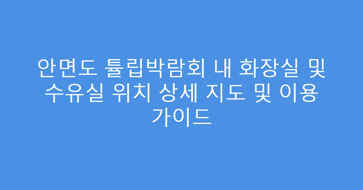 안면도 튤립박람회 내 화장실 및 수유실 위치 상세 지도 및 이용 가이드