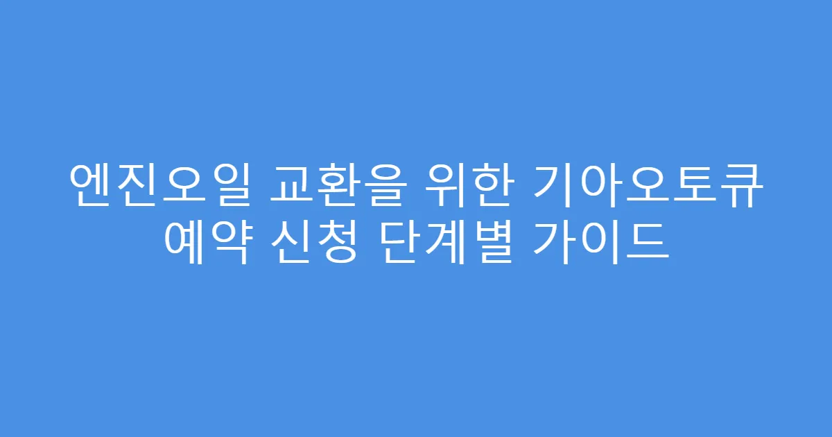 엔진오일 교환을 위한 기아오토큐 예약 신청 단계별 가이드