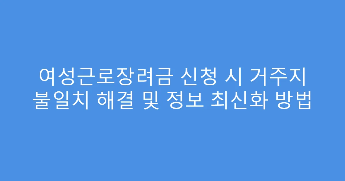 여성근로장려금 신청 시 거주지 불일치 해결 및 정보 최신화 방법