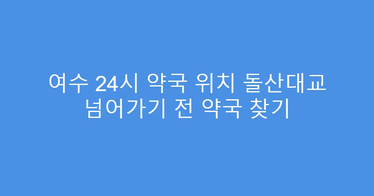 여수 24시 약국 위치 돌산대교 넘어가기 전 약국 찾기