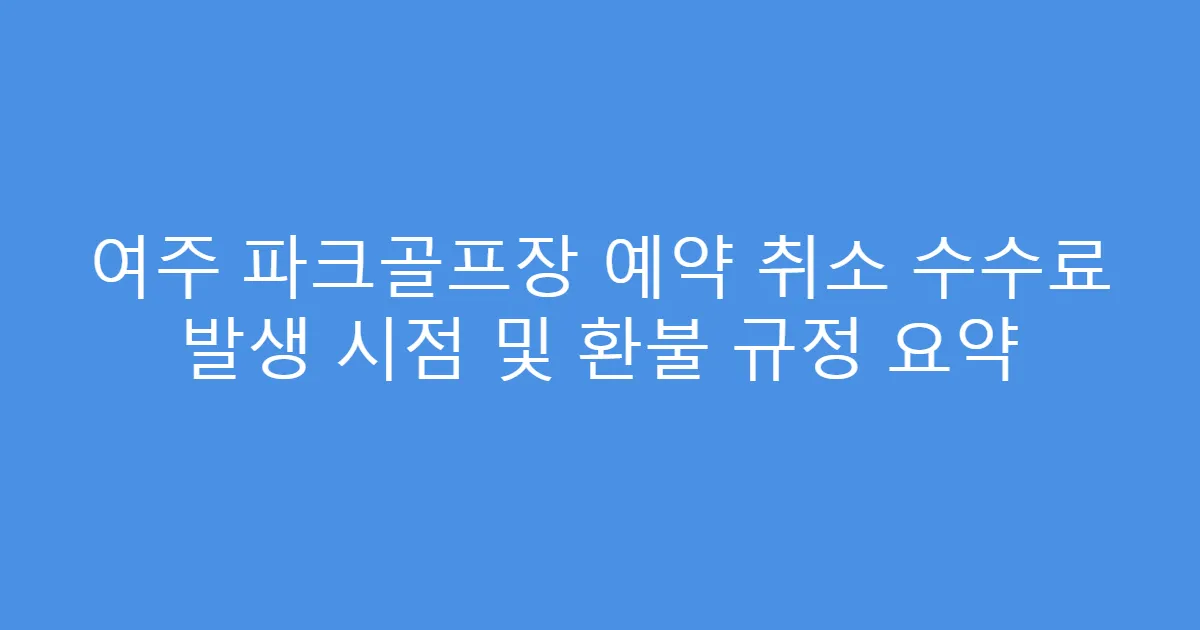 여주 파크골프장 예약 취소 수수료 발생 시점 및 환불 규정 요약