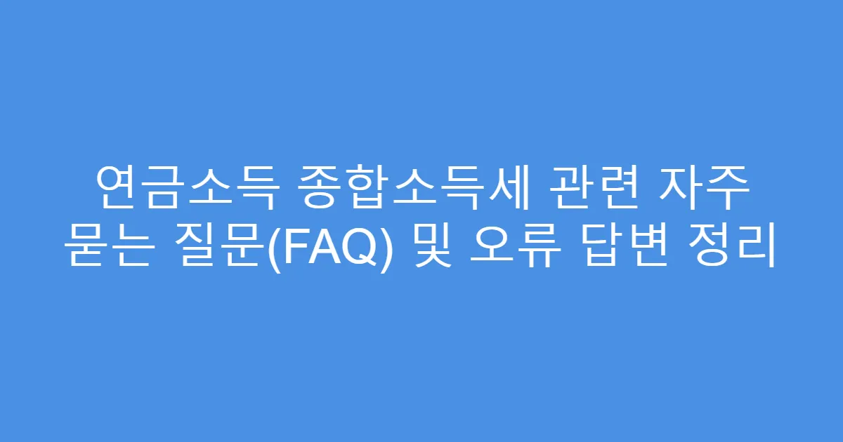 연금소득 종합소득세 관련 자주 묻는 질문(FAQ) 및 오류 답변 정리