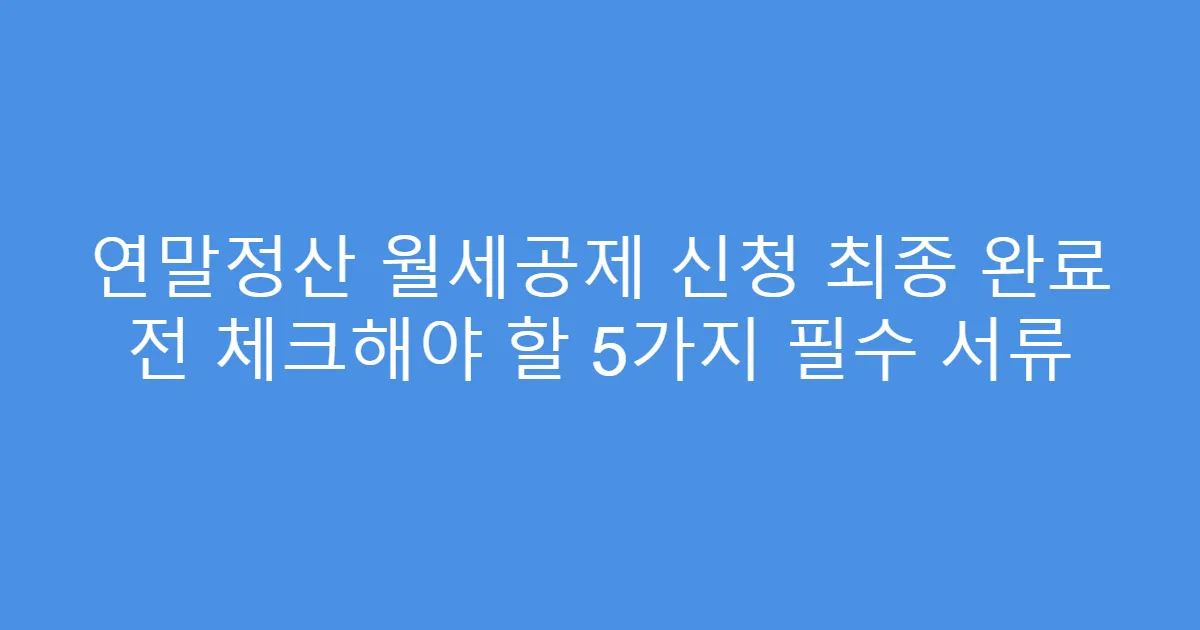 연말정산 월세공제 신청 최종 완료 전 체크해야 할 5가지 필수 서류
