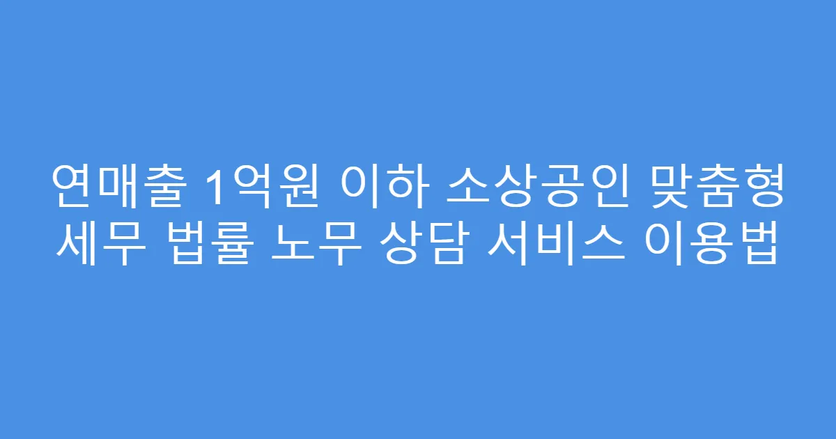 연매출 1억원 이하 소상공인 맞춤형 세무 법률 노무 상담 서비스 이용법