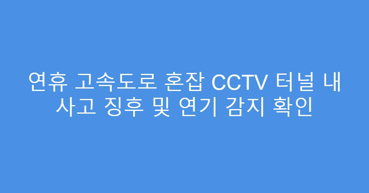연휴 고속도로 혼잡 CCTV 터널 내 사고 징후 및 연기 감지 확인