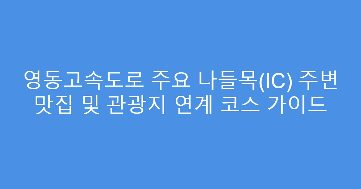 영동고속도로 주요 나들목(IC) 주변 맛집 및 관광지 연계 코스 가이드