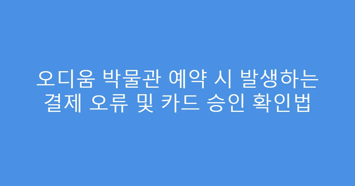 오디움 박물관 예약 시 발생하는 결제 오류 및 카드 승인 확인법