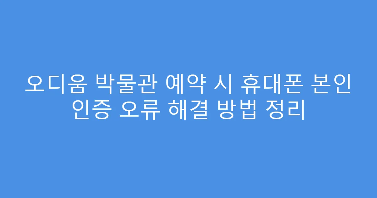 오디움 박물관 예약 시 휴대폰 본인 인증 오류 해결 방법 정리
