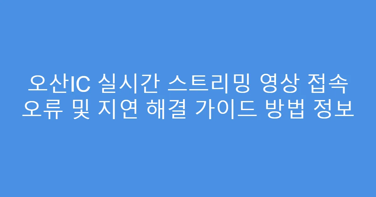 오산IC 실시간 스트리밍 영상 접속 오류 및 지연 해결 가이드 방법 정보
