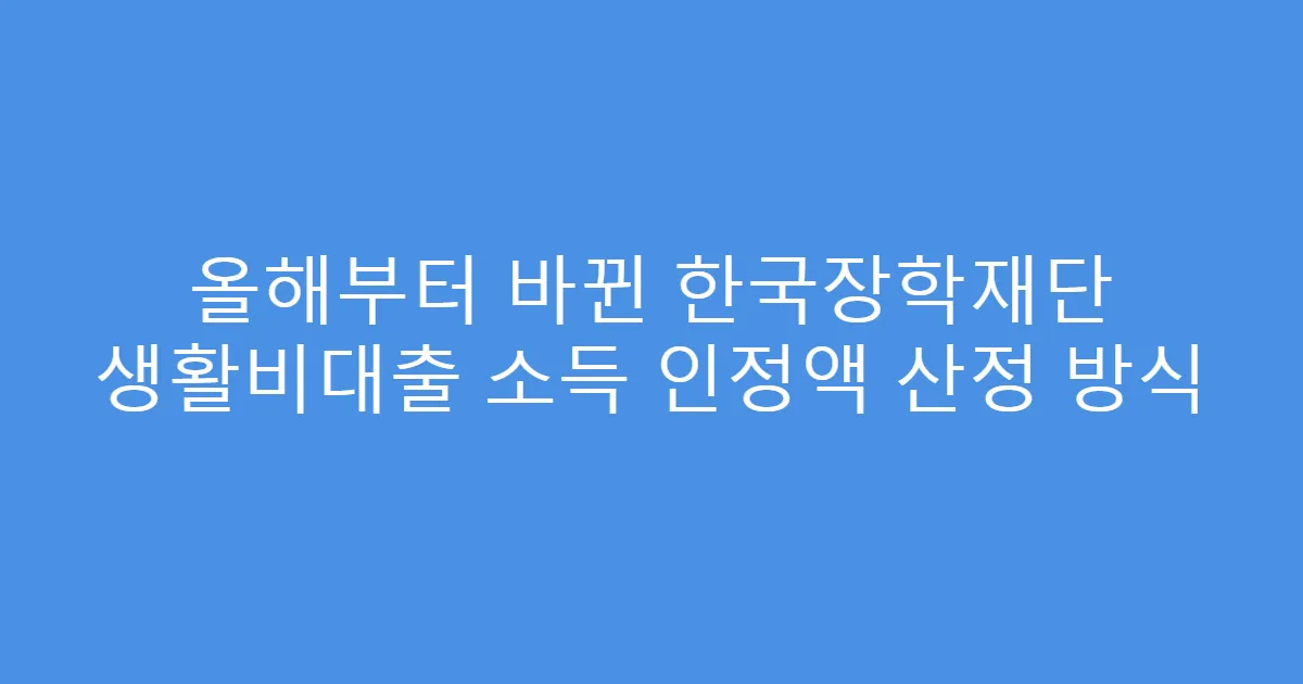 올해부터 바뀐 한국장학재단 생활비대출 소득 인정액 산정 방식