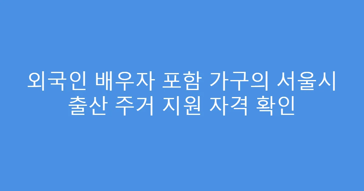 외국인 배우자 포함 가구의 서울시 출산 주거 지원 자격 확인
