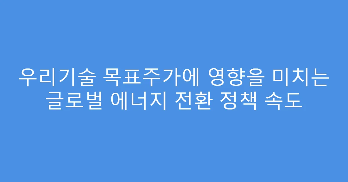 우리기술 목표주가에 영향을 미치는 글로벌 에너지 전환 정책 속도