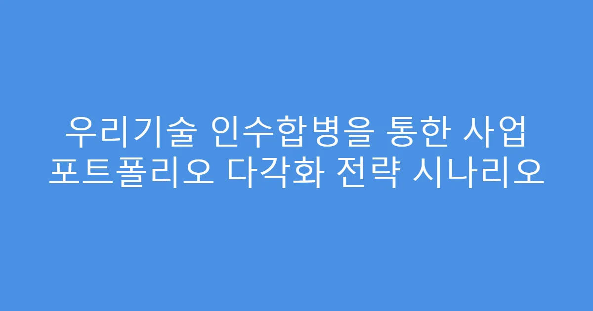 우리기술 인수합병을 통한 사업 포트폴리오 다각화 전략 시나리오