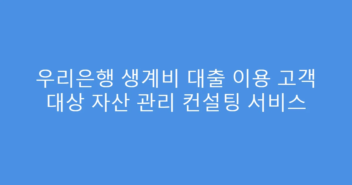 우리은행 생계비 대출 이용 고객 대상 자산 관리 컨설팅 서비스