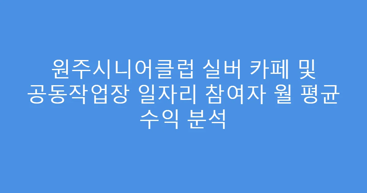 원주시니어클럽 실버 카페 및 공동작업장 일자리 참여자 월 평균 수익 분석