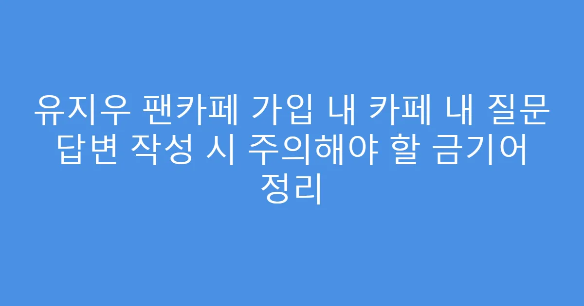 유지우 팬카페 가입 내 카페 내 질문 답변 작성 시 주의해야 할 금기어 정리