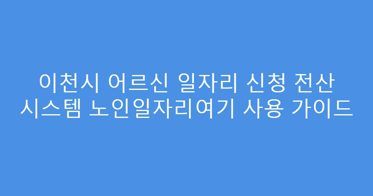 이천시 어르신 일자리 신청 전산 시스템 노인일자리여기 사용 가이드