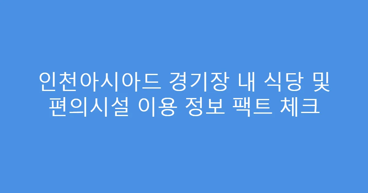 인천아시아드 경기장 내 식당 및 편의시설 이용 정보 팩트 체크
