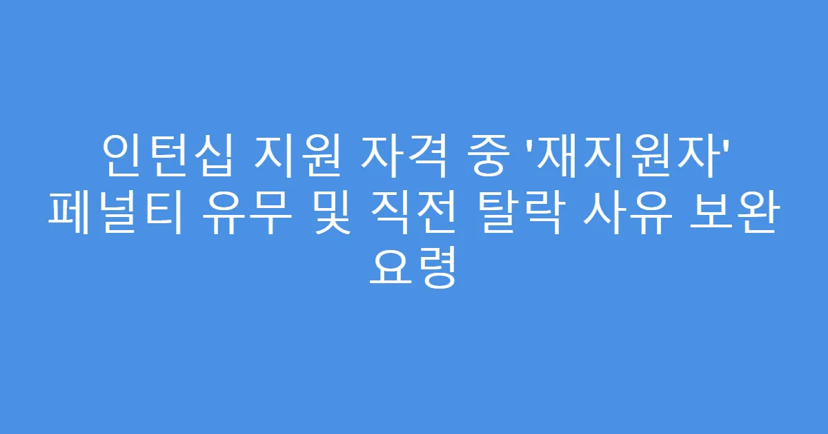 인턴십 지원 자격 중 ‘재지원자’ 페널티 유무 및 직전 탈락 사유 보완 요령