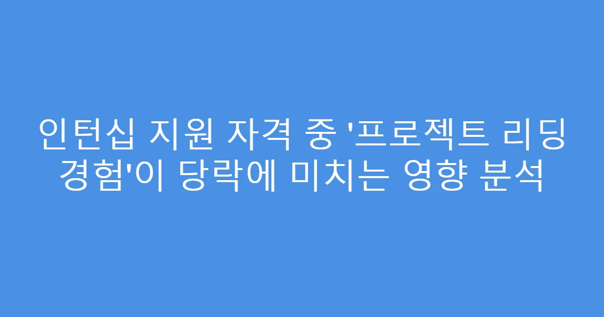 인턴십 지원 자격 중 ‘프로젝트 리딩 경험’이 당락에 미치는 영향 분석