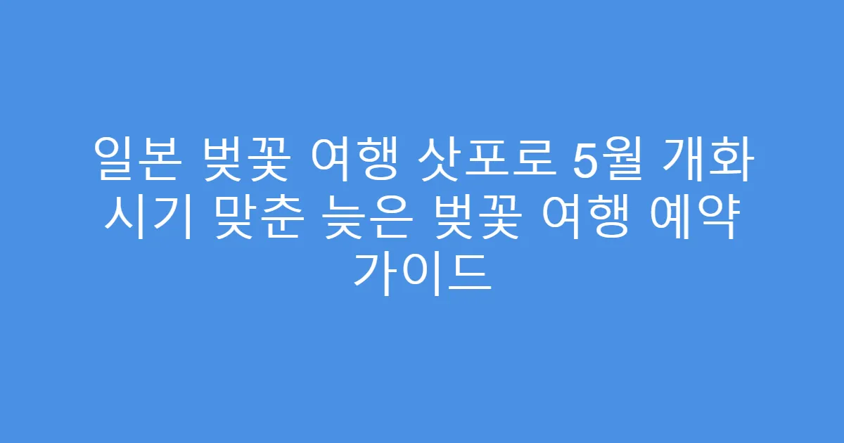 일본 벚꽃 여행 삿포로 5월 개화 시기 맞춘 늦은 벚꽃 여행 예약 가이드
