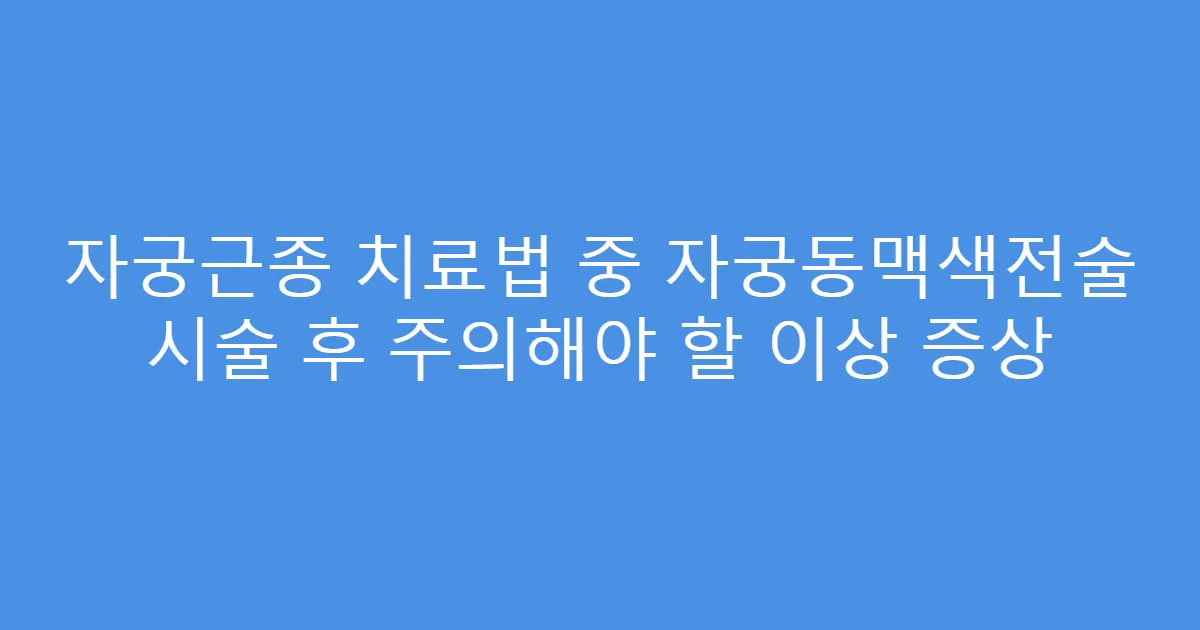 자궁근종 치료법 중 자궁동맥색전술 시술 후 주의해야 할 이상 증상