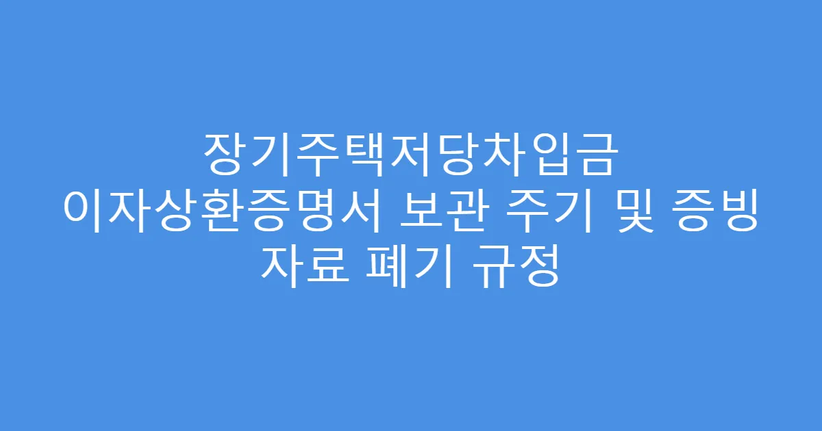 장기주택저당차입금 이자상환증명서 보관 주기 및 증빙 자료 폐기 규정