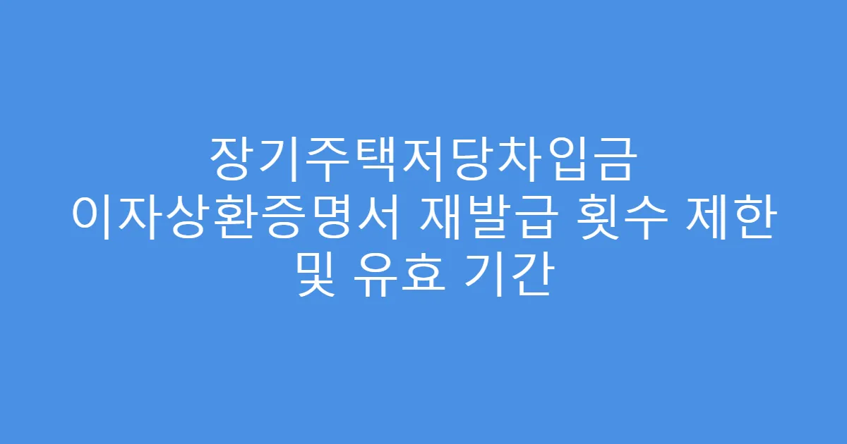 장기주택저당차입금 이자상환증명서 재발급 횟수 제한 및 유효 기간