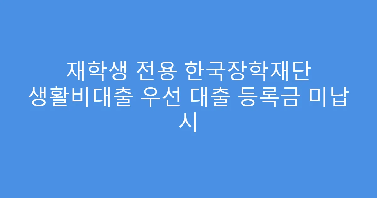 재학생 전용 한국장학재단 생활비대출 우선 대출 등록금 미납 시