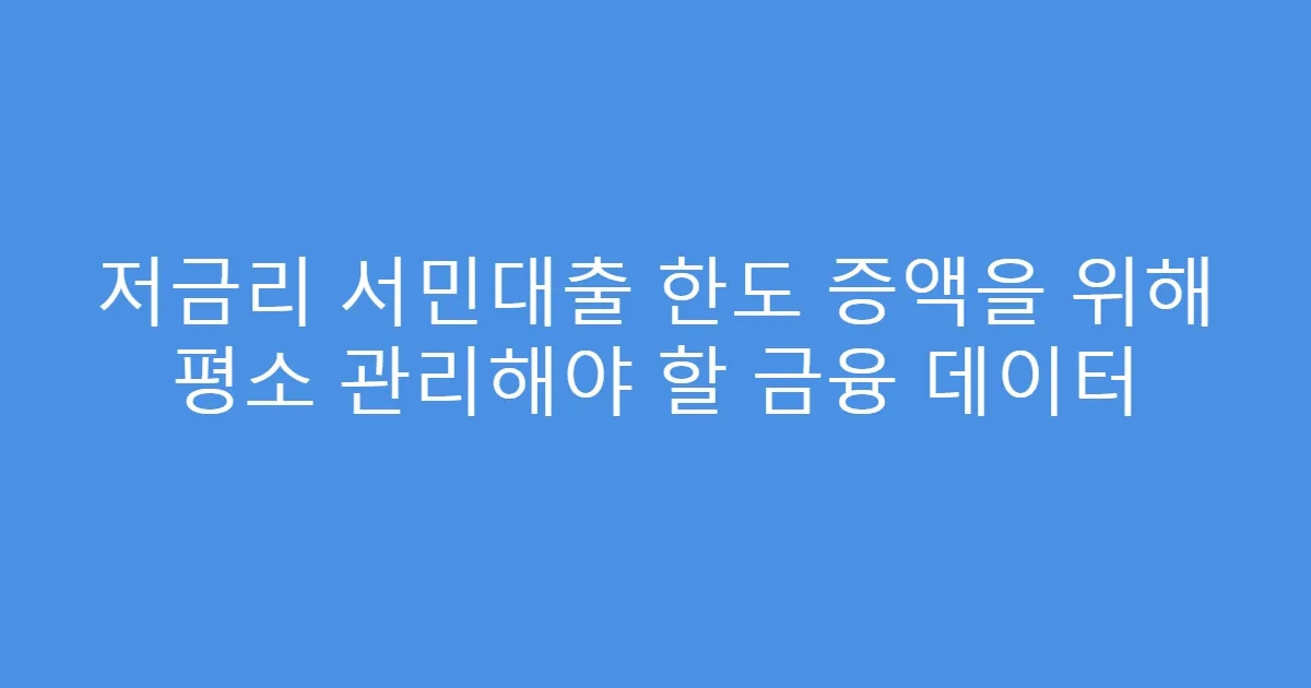 저금리 서민대출 한도 증액을 위해 평소 관리해야 할 금융 데이터