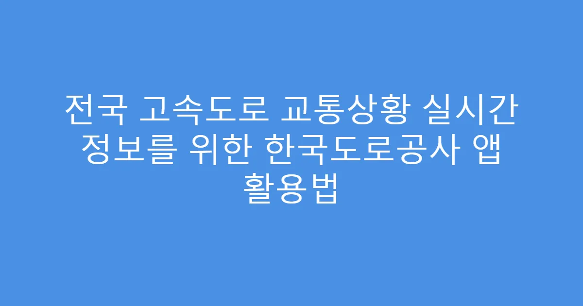 전국 고속도로 교통상황 실시간 정보를 위한 한국도로공사 앱 활용법