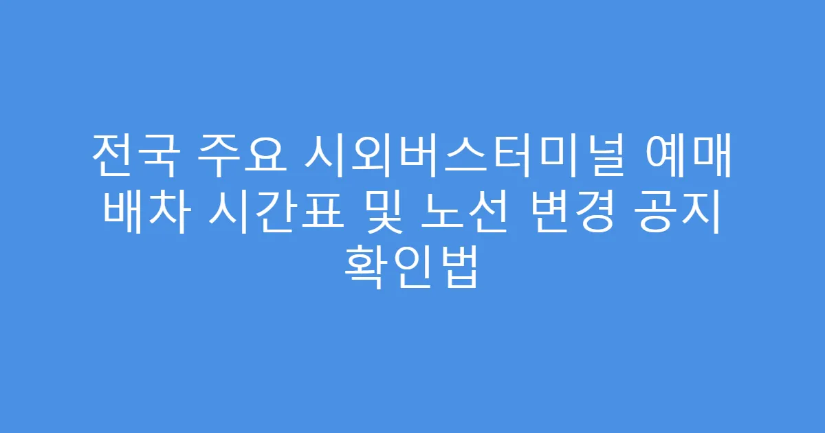전국 주요 시외버스터미널 예매 배차 시간표 및 노선 변경 공지 확인법