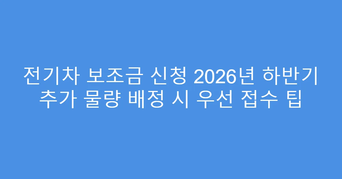 전기차 보조금 신청 2026년 하반기 추가 물량 배정 시 우선 접수 팁