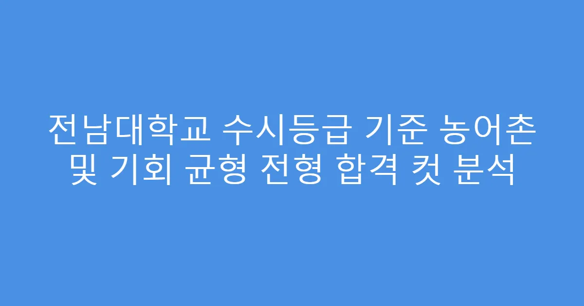 전남대학교 수시등급 기준 농어촌 및 기회 균형 전형 합격 컷 분석