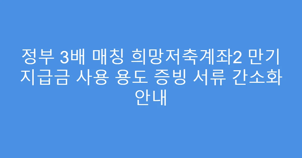 정부 3배 매칭 희망저축계좌2 만기 지급금 사용 용도 증빙 서류 간소화 안내